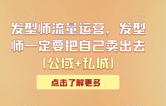 发型师流量运营，发型师一定要把自己卖出去（公域+私城）-副业宝典