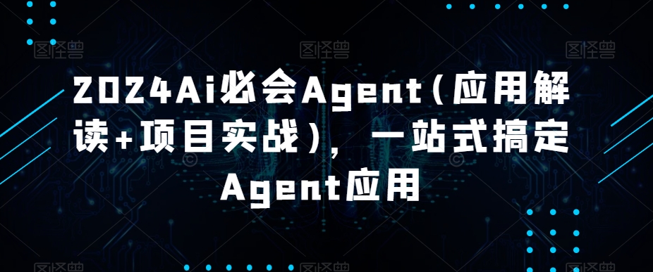 2024Ai必会Agent(应用解读+项目实战)，一站式搞定Agent应用-副业宝典