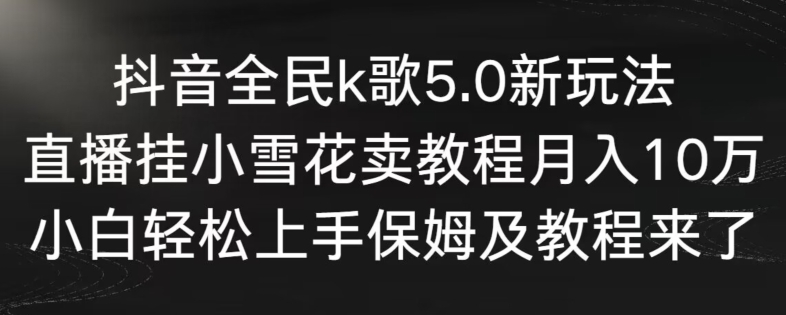 抖音全民k歌5.0新玩法，直播挂小雪花卖教程月入10万，小白轻松上手，保姆及教程来了-副业宝典