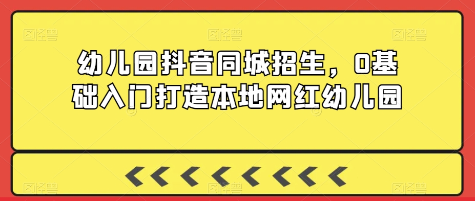 幼儿园抖音同城招生，0基础入门打造本地网红幼儿园-副业宝典