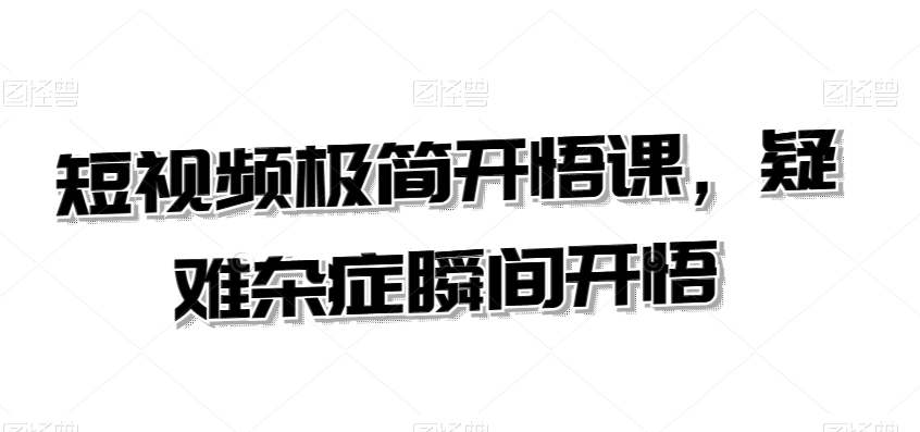 短视频极简开悟课，​疑难杂症瞬间开悟-副业宝典