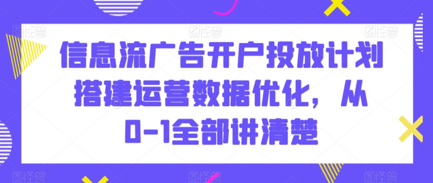 信息流广告开户投放计划搭建运营数据优化，从0-1全部讲清楚-副业宝典