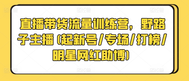 直播带货流量训练营，野路子主播(起新号/专场/打榜/明星网红助博)-副业宝典