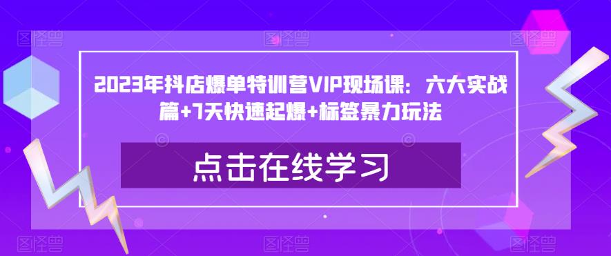 2023年抖店爆单特训营VIP现场课：六大实战篇+7天快速起爆+标签暴力玩法-副业宝典