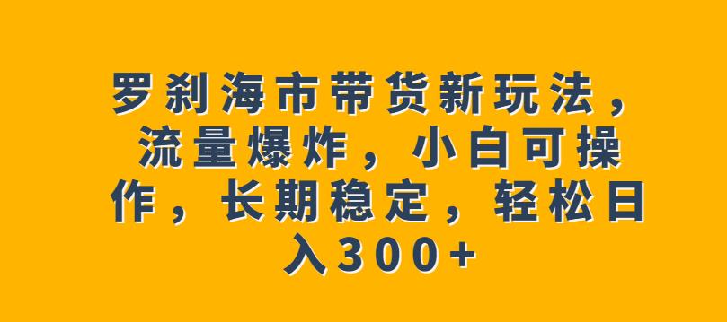 罗刹海市带货新玩法，流量爆炸，小白可操作，长期稳定，轻松日入300+【揭秘】-副业宝典