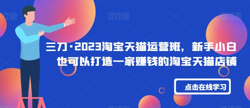 三刀·2023淘宝天猫运营班，新手小白也可以打造一家赚钱的淘宝天猫店铺-副业宝典