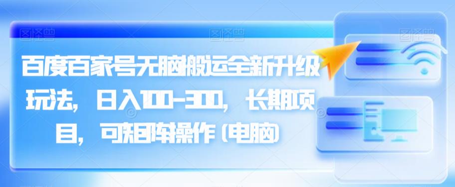 百度百家号无脑搬运全新升级玩法，日入100-300，长期项目，可矩阵操作(电脑)【揭秘】-副业宝典