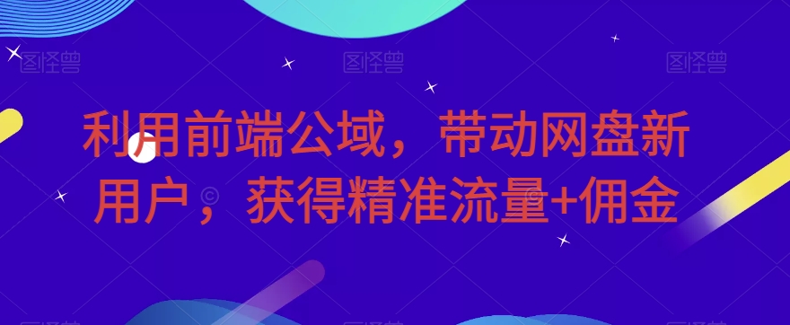 利用前端公域，带动网盘新用户，获得精准流量+佣金（揭秘）-副业宝典