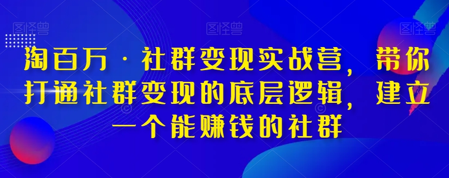 淘百万·社群变现实战营，带你打通社群变现的底层逻辑，建立一个能赚钱的社群-副业宝典
