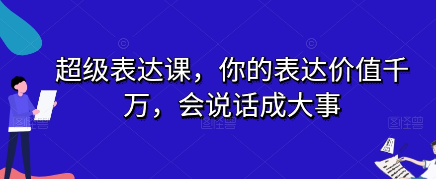 超级表达课，你的表达价值千万，会说话成大事-副业宝典