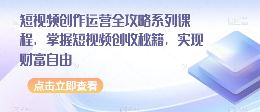 短视频创作运营全攻略系列课程，掌握短视频创收秘籍，实现财富自由-副业宝典