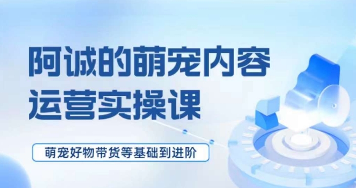 萌宠短视频运营实操课，​萌宠好物带货基础到进阶-副业宝典