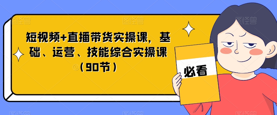 短视频+直播带货实操课，基础、运营、技能综合实操课（90节）-副业宝典