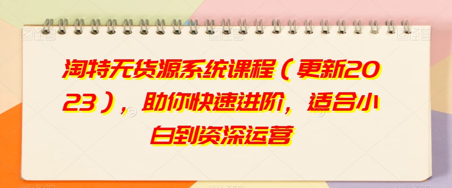 淘特无货源系统课程（更新2023），助你快速进阶，适合小白到资深运营-副业宝典