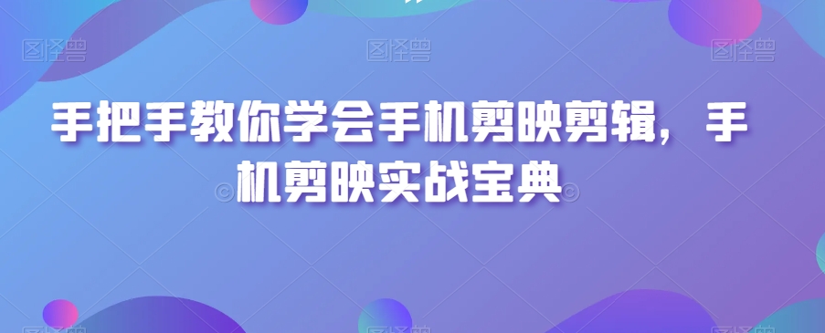 手把手教你学会手机剪映剪辑，手机剪映实战宝典-副业宝典