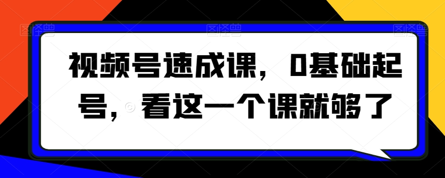 视频号速成课，​0基础起号，看这一个课就够了-副业宝典