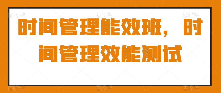 时间管理能效班，时间管理效能测试-副业宝典