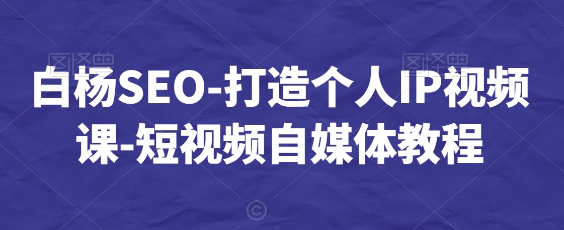 白杨SEO-打造个人IP视频课-短视频自媒体教程-副业宝典