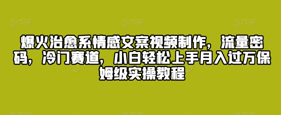 爆火治愈系情感文案视频制作，流量密码，冷门赛道，小白轻松上手月入过万保姆级实操教程-副业宝典