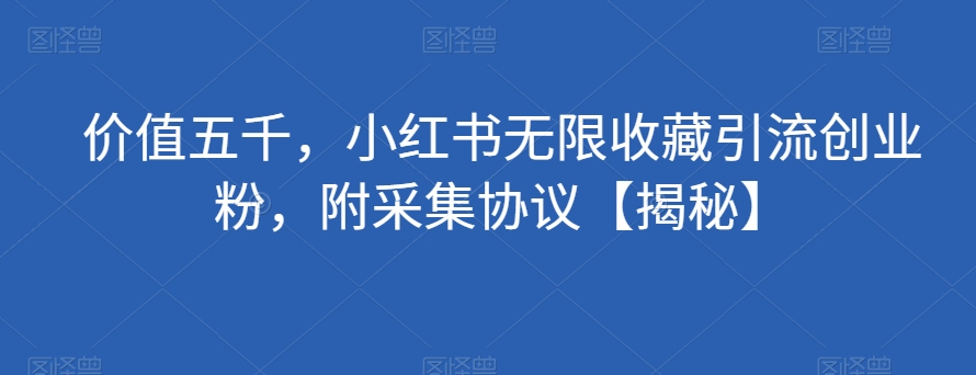价值五千，小红书无限收藏引流创业粉，附采集协议【揭秘】-副业宝典