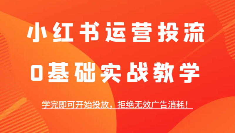 小红书运营投流，0基础实战教学，学完即可开始投放，拒绝无效广告消耗！-副业宝典