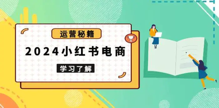 2024小红书电商教程，从入门到实战，教你有效打造爆款店铺，掌握选品技巧-副业宝典
