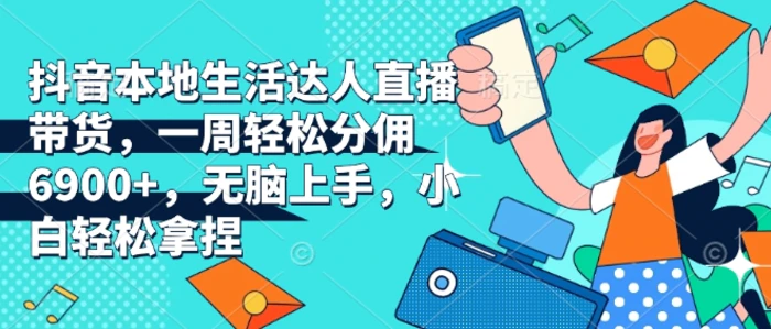 抖音本地生活达人直播带货，一周轻松分佣6900+，无脑上手，小白轻松拿捏【揭秘】-副业宝典