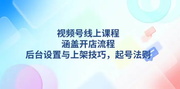 视频号线上课程详解，涵盖开店流程，后台设置与上架技巧，起号法则-副业宝典