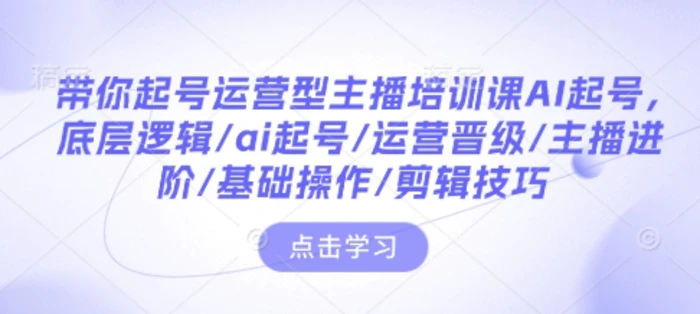 带你起号运营型主播培训课AI起号，底层逻辑/ai起号/运营晋级/主播进阶/基础操作/剪辑技巧-副业宝典