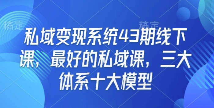 私域变现系统43期线下课，最好的私域课，三大体系十大模型-副业宝典