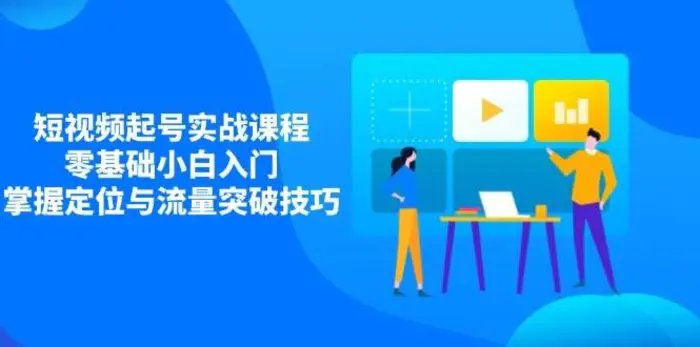 短视频起号实战课程，零基础小白入门，掌握定位与流量突破技巧-副业宝典