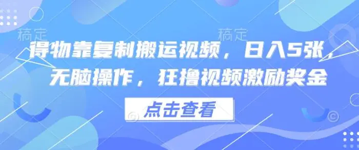 得物靠复制搬运视频，日入5张， 无脑操作，狂撸视频激励奖金-副业宝典