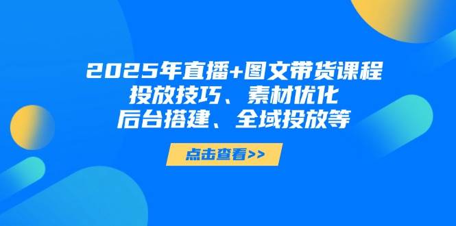 2025年短视频图文带货+直播带货：投放技巧、素材优化、后台搭建、全域投放等-副业宝典