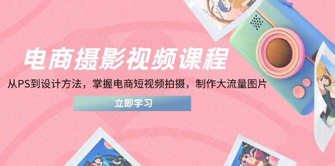 电商摄影视频课程，从PS到设计方法，掌握电商短视频拍摄，制作大流量图片-副业宝典