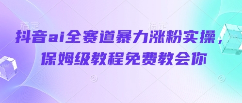 抖音ai全赛道暴力涨粉实操，保姆级教程免费教会你-副业宝典