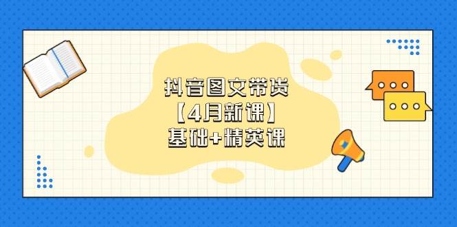 抖音图文带货，基础课+精英课：0基础小白掌握各赛道带货技巧【4月新课】-副业宝典