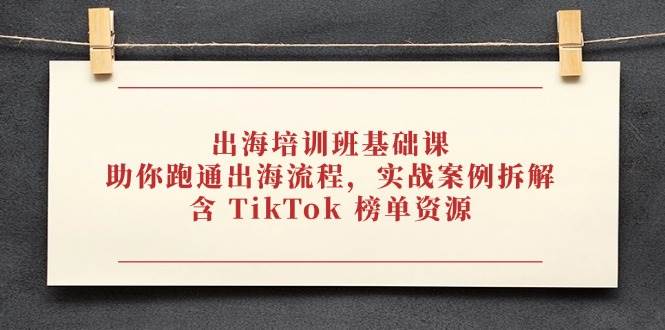 出海培训班基础课，助你跑通出海流程，实战案例拆解，含 TikTok 榜单资源-副业宝典