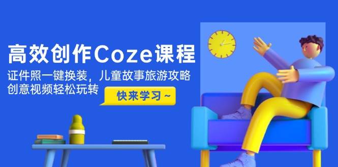 高效创作Coze课程，证件照一键换装，儿童故事旅游攻略，创意视频轻松玩转-副业宝典