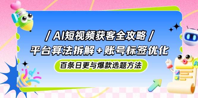 AI短视频获客全攻略：平台算法拆解+账号标签优化，百条日更与爆款选题方法-副业宝典