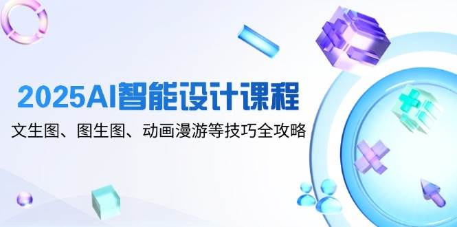 2025AI智能设计课程，文生图、图生图、动画漫游等技巧全攻略-副业宝典