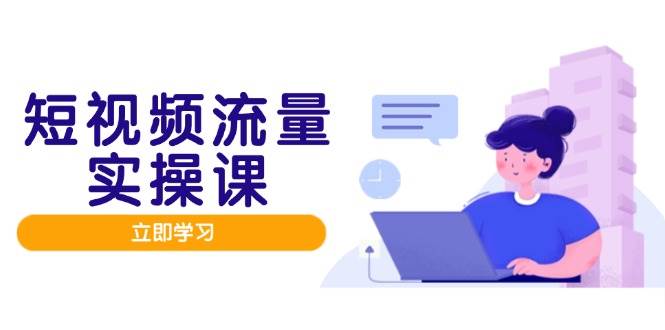 短视频流量实战班，人设打造内容优化，矩阵投放管控有序，助力流量变现路-副业宝典