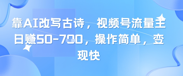 靠AI改写古诗，视频号流量主日入几张，操作简单，变现快-副业宝典