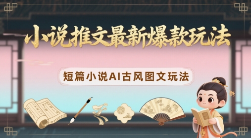 小说推文最新爆款玩法，短篇小说AI古风图文玩法-副业宝典