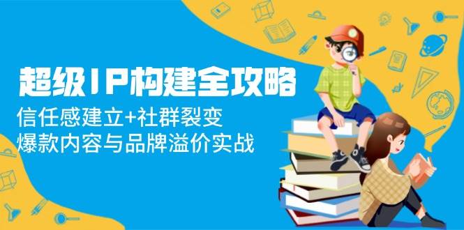 超级IP构建全攻略：信任感建立+社群裂变，爆款内容与品牌溢价实战-副业宝典