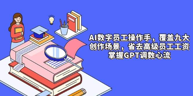 AI数字员工操作手，9大场景内容创作，省去高级员工工资，掌握GPT调数心流-副业宝典