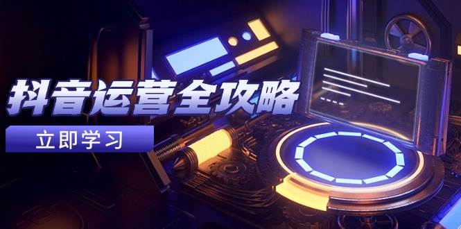 抖音运营全攻略，账号包装养号技巧，情感增粉视频搬运，实现快速变现-副业宝典