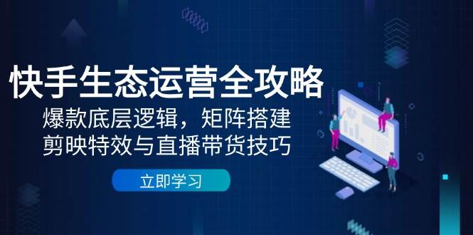快手生态运营全攻略：爆款底层逻辑，矩阵搭建，剪映特效与直播带货技巧-副业宝典