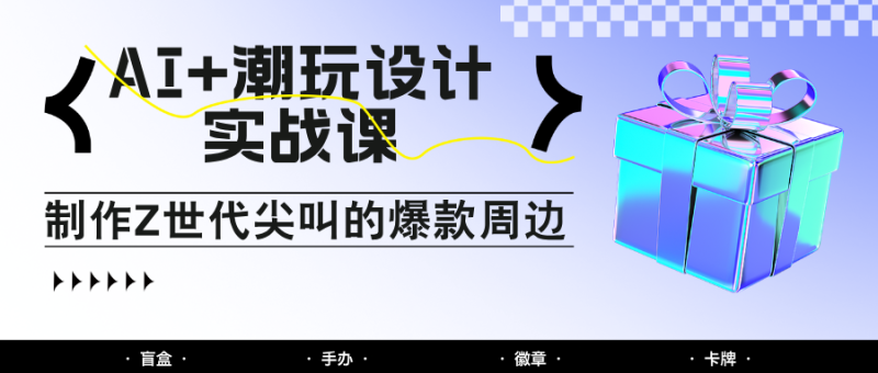 AI+潮玩设计实战课：手把手教你制作Z世代尖叫的爆款周边，自媒体人必学印钞术！-副业宝典