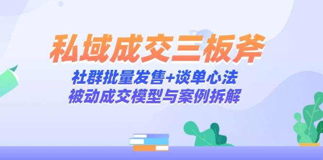 私域成交三板斧：社群批量发售+谈单心法，被动成交模型与案例拆解-副业宝典