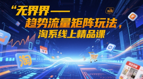 无界-趋势流量矩阵玩法，淘系线上精品课-副业宝典